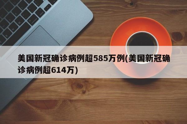 美国新冠确诊病例超585万例(美国新冠确诊病例超614万)